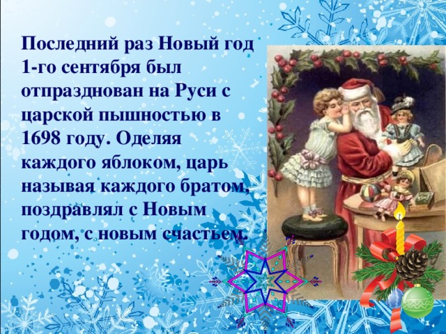 Последний раз Новый год 1-го сентября был отпразднован на Руси с царской пышностью в 1698 году. Оделяя каждого яблоком, царь называя каждого братом, поздравлял с Новым годом, с новым счастьем.