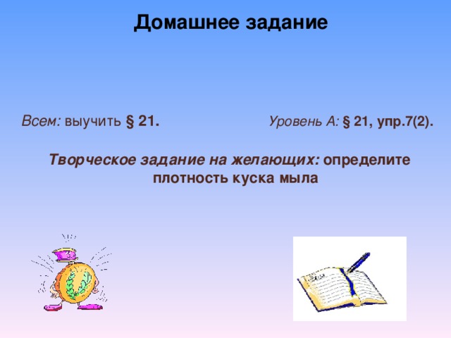 Домашнее задание  Всем: выучить § 21. Уровень А: § 21, упр.7(2).    Творческое задание на желающих: определите  плотность куска мыла