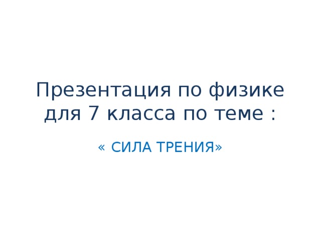 Презентация по физике для 7 класса по теме : « СИЛА ТРЕНИЯ»