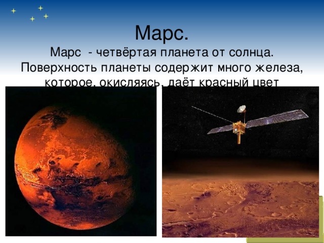 Марс.  Марс - четвёртая планета от солнца. Поверхность планеты содержит много железа, которое, окисляясь, даёт красный цвет