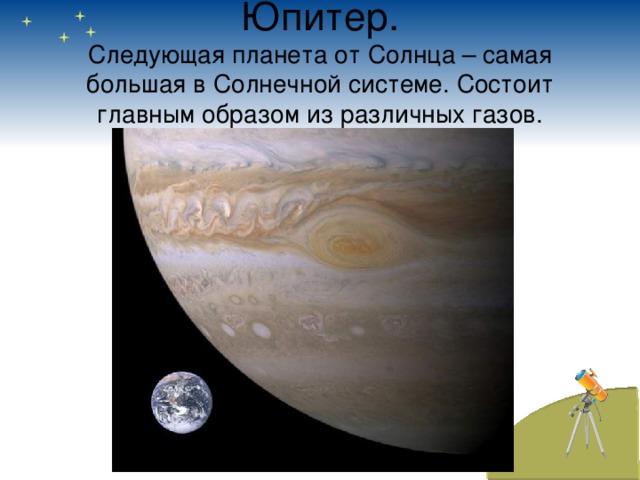 Юпитер.  Следующая планета от Солнца – самая большая в Солнечной системе. Состоит главным образом из различных газов.
