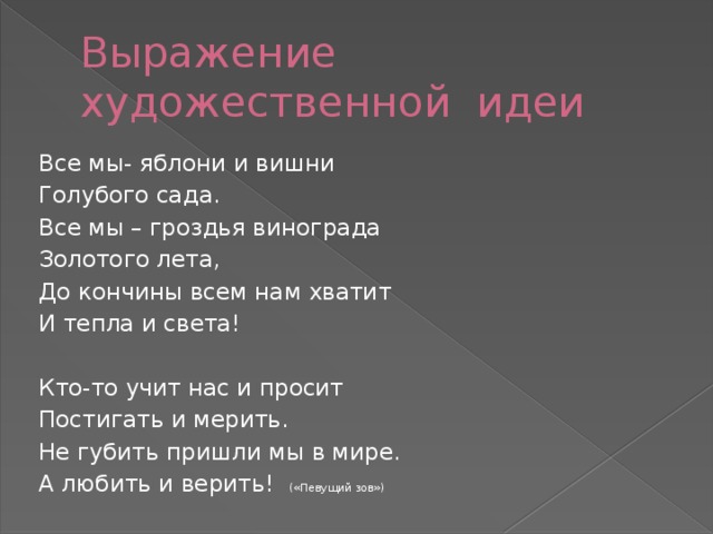 Выражение художественной идеи Все мы- яблони и вишни Голубого сада. Все мы – гроздья винограда Золотого лета, До кончины всем нам хватит И тепла и света! Кто-то учит нас и просит Постигать и мерить. Не губить пришли мы в мире. А любить и верить! («Певущий зов»)