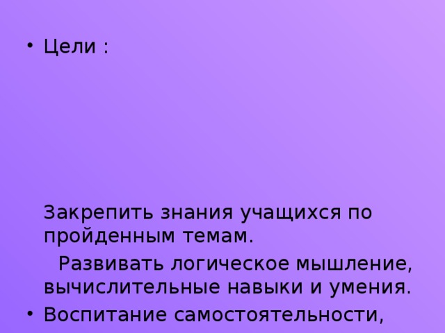 Цели : Закрепить знания учащихся по пройденным темам.  Развивать логическое мышление, вычислительные навыки и умения. Воспитание самостоятельности, активности, внимательности.