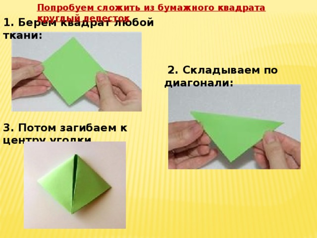 Попробуем сложить из бумажного квадрата круглый лепесток 1. Берем  квадрат любой ткани:  2. Складываем по диагонали: 3. Потом загибаем к центру уголки