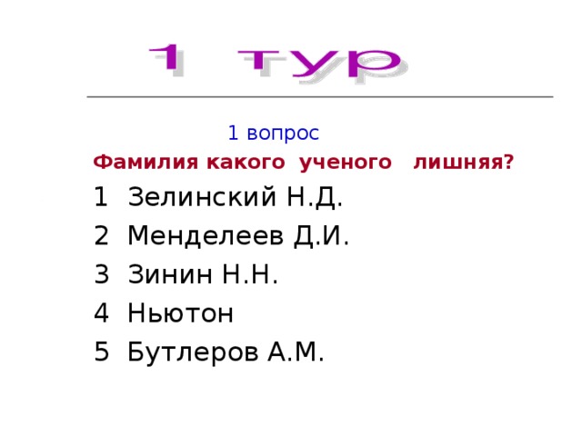 1 вопрос Фамилия какого ученого лишняя? 1 Зелинский Н.Д. 2 Менделеев Д.И. 3 Зинин Н.Н. 4 Ньютон 5 Бутлеров А.М.