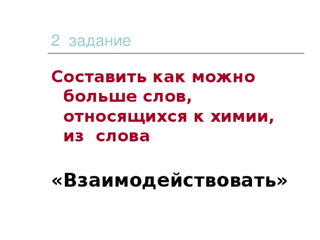 2 задание Составить как можно больше слов, относящихся к химии, из слова   «Взаимодействовать»