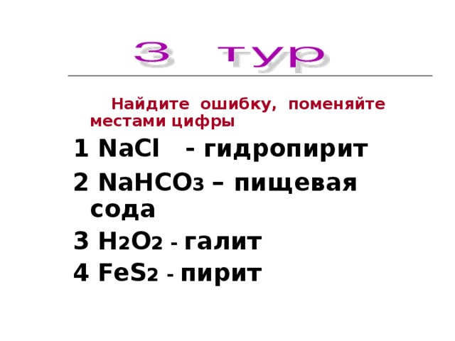 Найдите ошибку, поменяйте местами цифры 1 NaCl - гидропирит 2 NaHCO 3 –  пищевая сода 3 H 2 O 2 -  галит 4 FeS 2 -  пирит