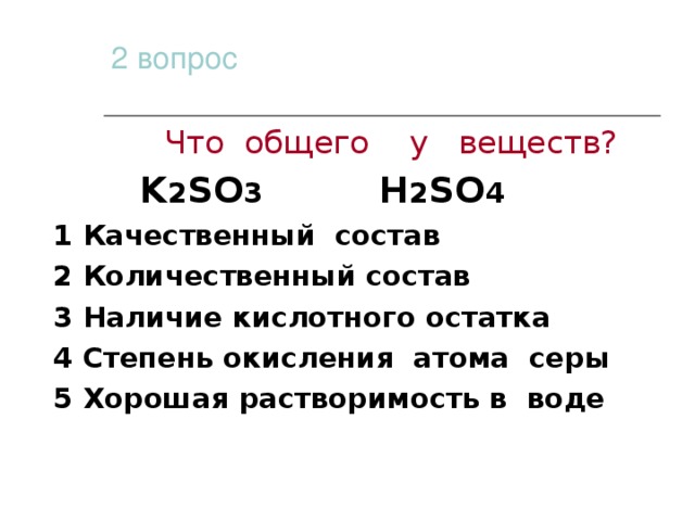 2 вопрос  Что общего у веществ?    K 2 SO 3   H 2 SO 4 1 Качественный состав 2 Количественный состав 3 Наличие кислотного остатка 4 Степень окисления атома серы 5 Хорошая растворимость в воде