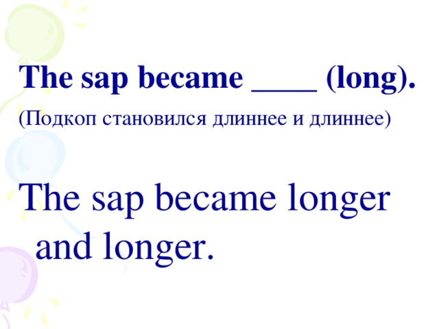 The sap became ____ (long). (Подкоп становился длиннее и длиннее) The sap became longer and longer.