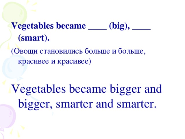 Vegetables became ____ (big), ____ (smart). (Овощи становились больше и больше, красивее и красивее) Vegetables became bigger and bigger, smarter and smarter.