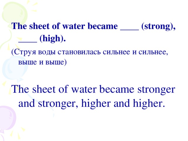 The sheet of water became ____ (strong), ____ (high). (Струя воды становилась сильнее и сильнее, выше и выше) The sheet of water became stronger and stronger, higher and higher.