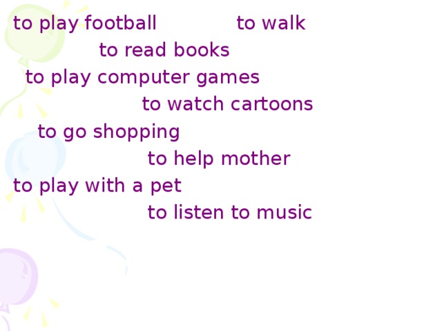 to play football to walk  to read books  to play computer games  to watch cartoons  to go shopping  to help mother to play with a pet  to listen to music