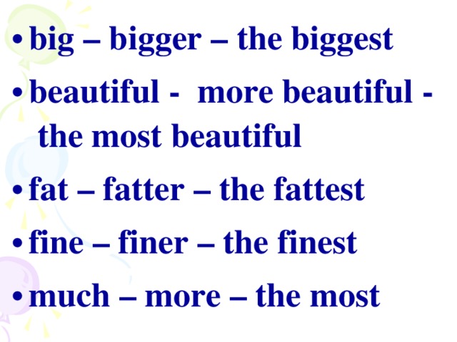 big – bigger – the biggest beautiful - more beautiful - the most beautiful fat – fatter – the fattest fine – finer – the finest much – more – the most
