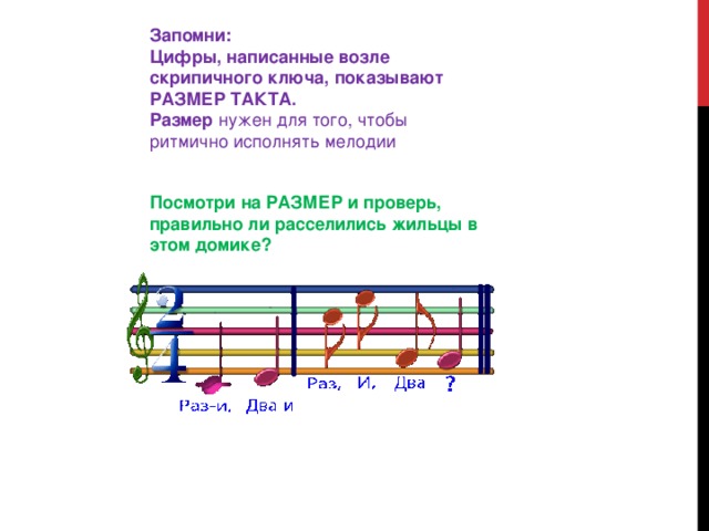 Запомни:  Цифры, написанные возле скрипичного ключа, показывают РАЗМЕР ТАКТА.   Размер  нужен для того, чтобы ритмично исполнять мелодии Посмотри на РАЗМЕР и проверь, правильно ли расселились жильцы в этом домике?