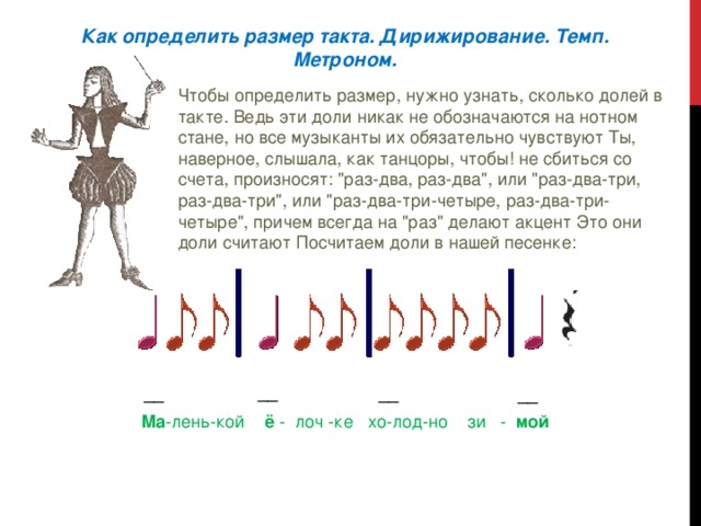 Как определить размер такта. Дирижирование. Темп. Метроном. Чтобы определить размер, нужно узнать, сколько долей в такте. Ведь эти доли никак не обозначаются на нотном стане, но все музыканты их обязательно чувствуют Ты, наверное, слышала, как танцоры, чтобы! не сбиться со счета, произносят: 