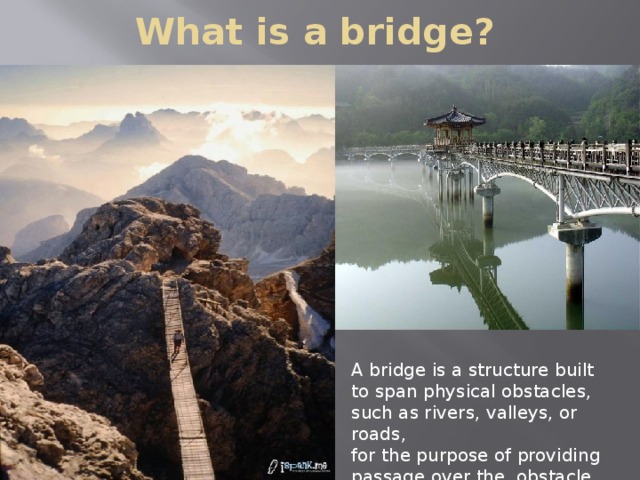 What is a bridge? A bridge is a structure built to span physical obstacles, such as rivers, valleys, or roads, for the purpose of providing passage over the obstacle.