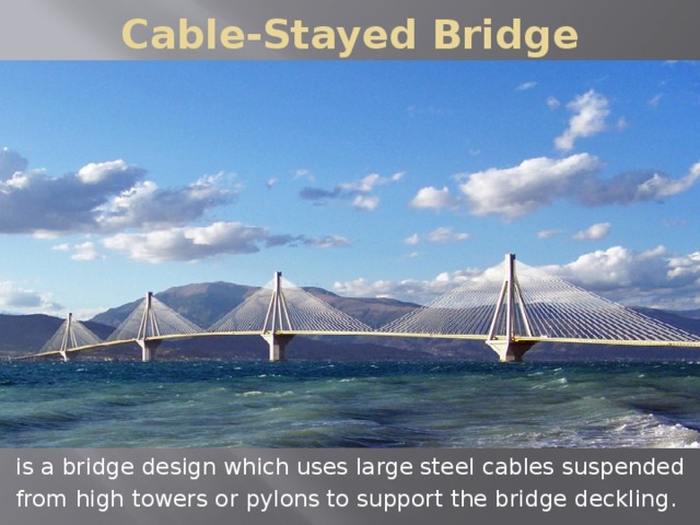 Cable-Stayed Bridge is a bridge design which uses large steel cables suspended from high towers or pylons to support the bridge deckling.