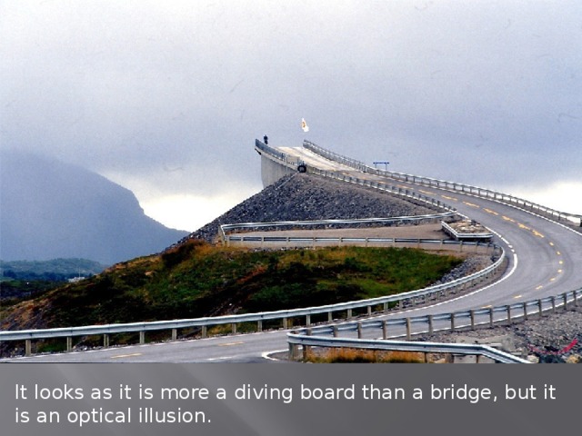 It looks as it is more a diving board than a bridge, but it is an optical illusion. .