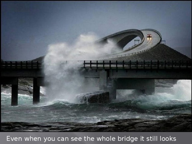 Even when you can see the whole bridge it still looks scary .