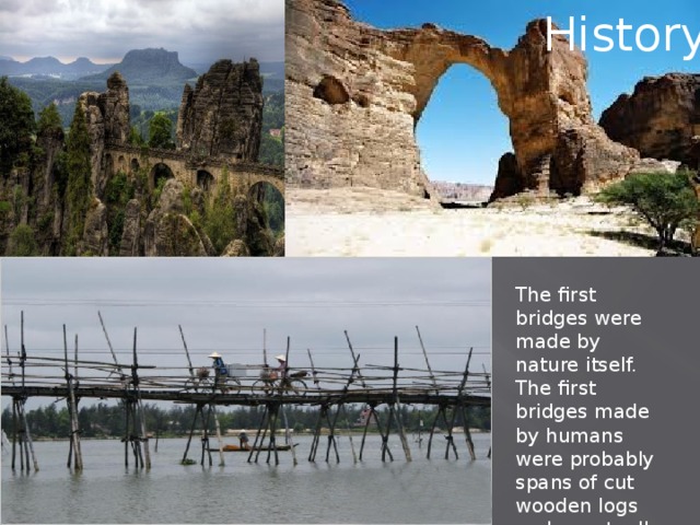 History History The first bridges were made by nature itself. The first bridges made by humans were probably spans of cut wooden logs and eventually stones.