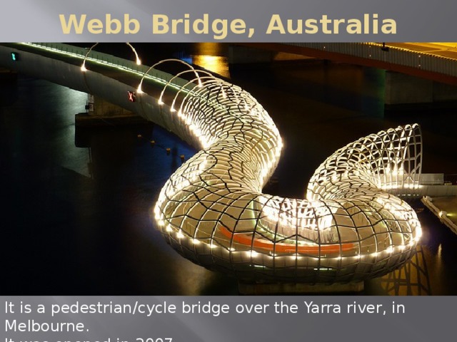 Webb Bridge, Australia It is a pedestrian/cycle bridge over the Yarra river, in Melbourne. It was opened in 2007.