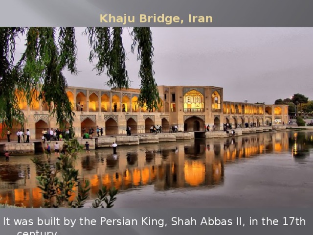 Khaju Bridge, Iran   It was built by the Persian King, Shah Abbas II, in the 17th century.