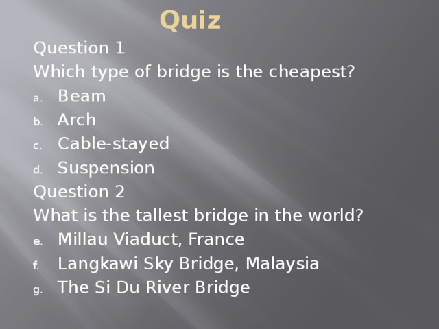 Quiz Question 1 Which type of bridge is the cheapest? Beam Arch Cable-stayed Suspension Question 2 What is the tallest bridge in the world?