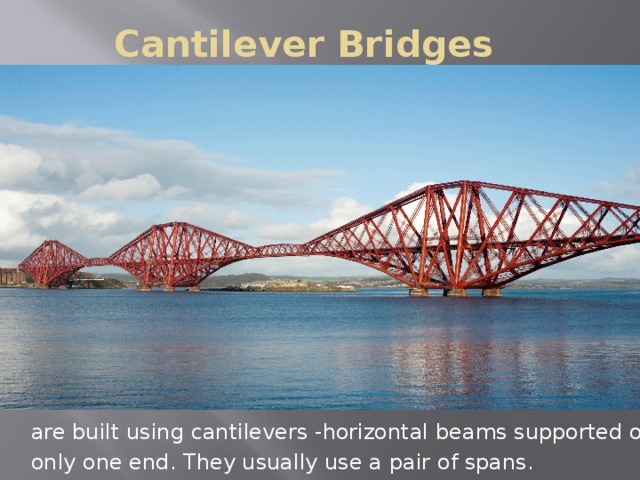Cantilever Bridges are built using cantilevers -horizontal beams supported on only one end. They usually use a pair of spans.
