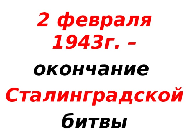 2 февраля 1943г. – окончание Сталинградской битвы