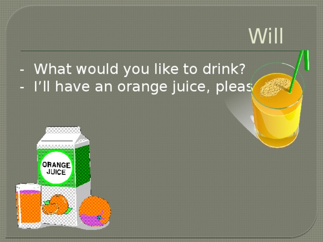 Will - What would you like to drink? - I’ll have an orange juice, please.