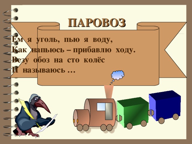 Ем я уголь, пью я воду, Как напьюсь – прибавлю ходу. Везу обоз на сто колёс И называюсь … ПАРОВОЗ