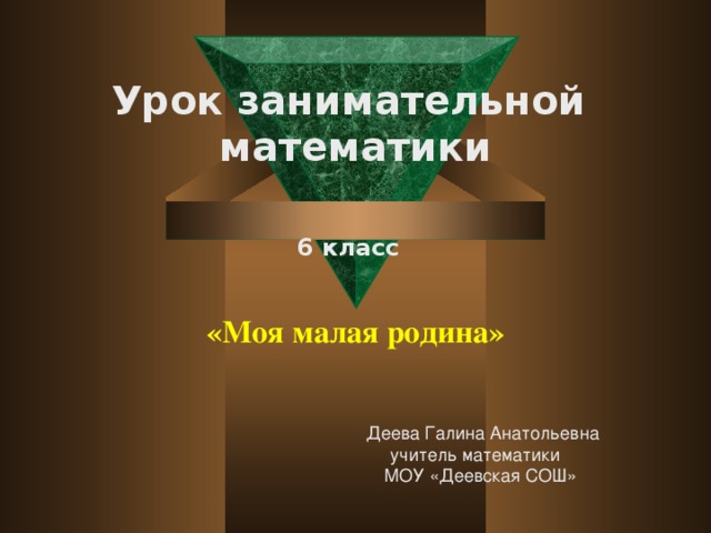 Урок занимательной  математики    6 класс    «Моя малая родина»    Деева Галина Анатольевна учитель математики МОУ «Деевская СОШ»