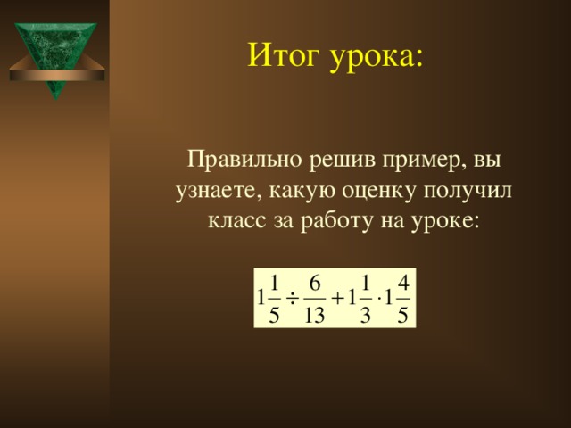 Итог урока:  Правильно решив пример, вы узнаете, какую оценку получил класс за работу на уроке: