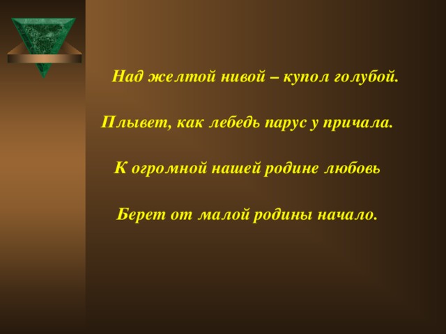 Над желтой нивой – купол голубой.   Плывет, как лебедь парус у причала.   К огромной нашей родине любовь   Берет от малой родины начало.