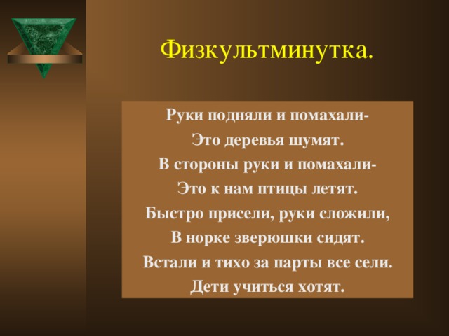 Физкультминутка. Руки подняли и помахали- Это деревья шумят. В стороны руки и помахали- Это к нам птицы летят. Быстро присели, руки сложили, В норке зверюшки сидят. Встали и тихо за парты все сели. Дети учиться хотят.