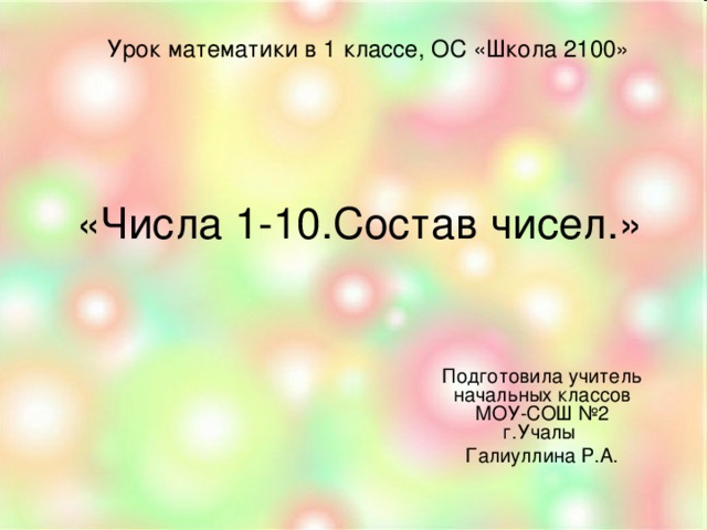 Урок математики в 1 классе, ОС «Школа 2100»  «Числа 1-10.Состав чисел.» Подготовила учитель начальных классов МОУ-СОШ №2 г.Учалы Галиуллина Р.А.