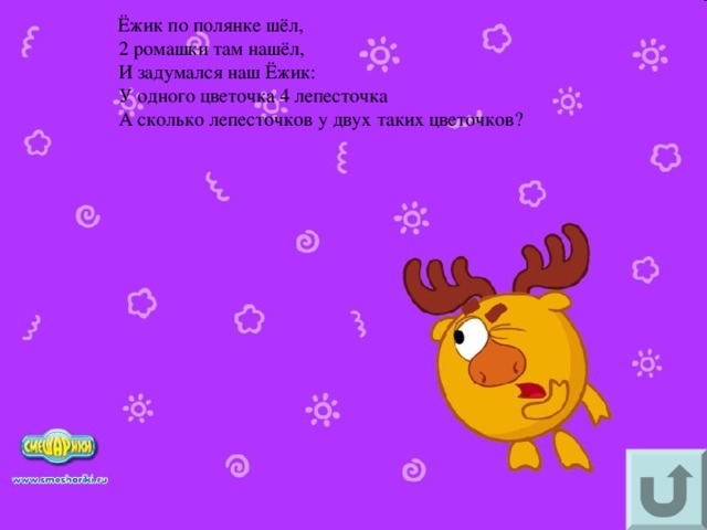 Ёжик по полянке шёл,  2 ромашки там нашёл,  И задумался наш Ёжик:  У одного цветочка 4 лепесточка  А сколько лепесточков у двух таких цветочков?