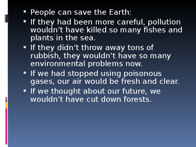 People can save the Earth: If they had been more careful, pollution wouldn’t have killed so many fishes and plants in the sea. If they didn’t throw away tons of rubbish, they wouldn’t have so many environmental problems now. If we had stopped using poisonous gases, our air would be fresh and clear. If we thought about our future, we wouldn’t have cut down forests.