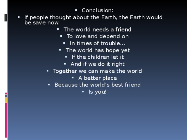 Conclusion: If people thought about the Earth, the Earth would be save now. The world needs a friend To love and depend on In times of trouble… The world has hope yet If the children let it And if we do it right Together we can make the world A better place Because the world’s best friend Is you!