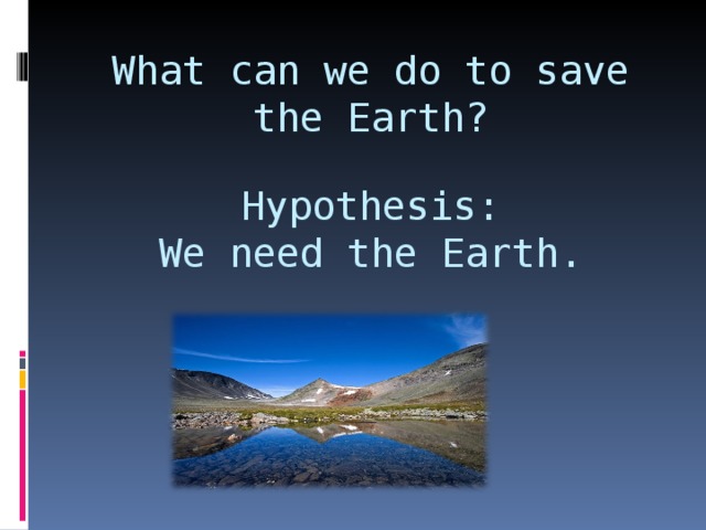 What can we do to save the Earth? Hypothesis: We need the Earth.