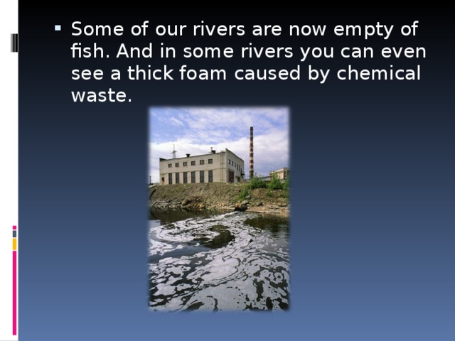 Some of our rivers are now empty of fish. And in some rivers you can even see a thick foam caused by chemical waste.