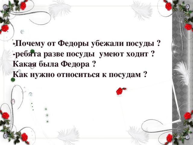 -Почему от Федоры убежали посуды ? -ребята разве посуды умеют ходит ? Какая была Федора ? Как нужно относиться к посудам ?