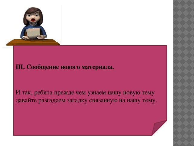 III. Сообщение нового материала. И так, ребята прежде чем узнаем нашу новую тему давайте разгадаем загадку связанную на нашу тему.