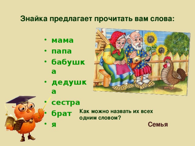 Знайка предлагает прочитать вам слова: мама папа бабушка дедушка сестра брат я  Как можно назвать их всех одним словом?  Семья