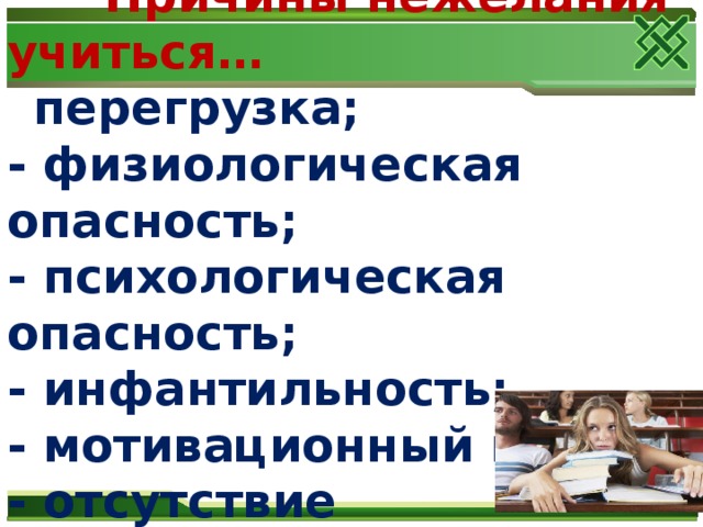 Причины нежелания учиться…  - перегрузка;  - физиологическая опасность;  - психологическая опасность;  - инфантильность;  - мотивационный кризис  - отсутствие инициативной активности