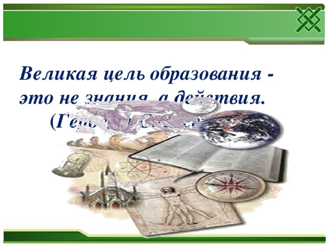 Великая цель образования -  это не знания, а действия. ( Герберт Спенсер)