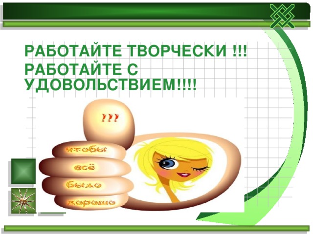 РАБОТАЙТЕ ТВОРЧЕСКИ !!! РАБОТАЙТЕ С УДОВОЛЬСТВИЕМ!!!!