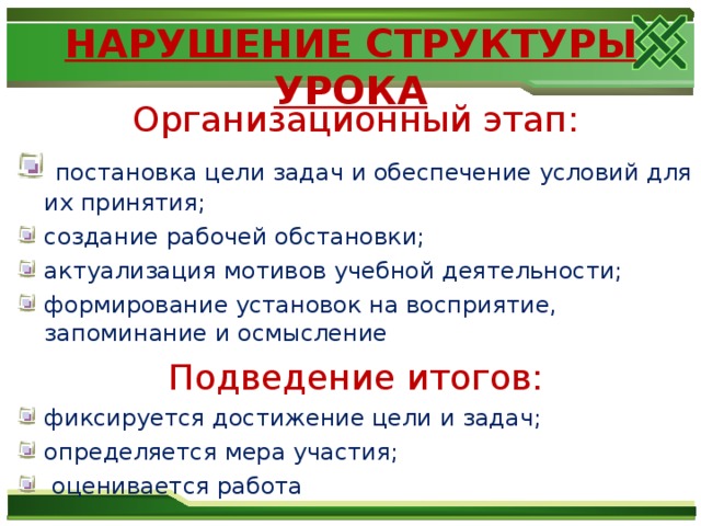 НАРУШЕНИЕ СТРУКТУРЫ УРОКА Организационный этап:  постановка цели задач и обеспечение условий для их принятия; создание рабочей обстановки; актуализация мотивов учебной деятельности; формирование установок на восприятие, запоминание и осмысление Подведение итогов: