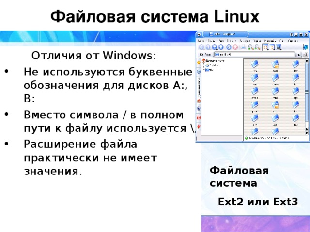Файловая система Linux  Отличия от Windows : Не используются буквенные обозначения для дисков А:, В: Вместо символа / в полном пути к файлу используется \, Расширение файла практически не имеет значения .  Файловая система Ext2 или Ext3
