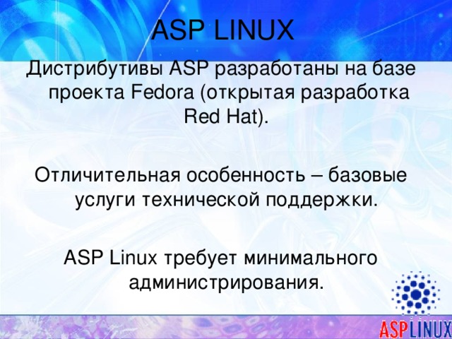 ASP LINUX Дистрибутивы ASP разработаны на базе проекта Fedora (открытая разработка Red Hat). Отличительная особенность – базовые услуги технической поддержки. ASP Linux требует минимального администрирования.